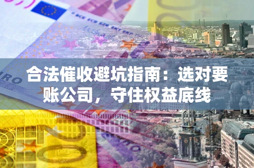 武汉合法催收避坑指南：选对要账公司，守住权益底线