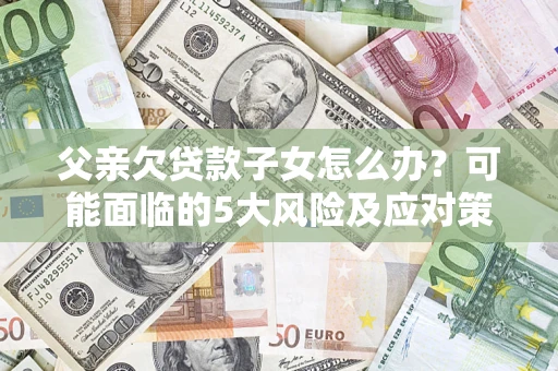 武汉父亲欠贷款子女怎么办?可能面临的5大风险及应对策略 武汉父亲欠贷款子女怎么办?可能面临的5大风险及应对策略