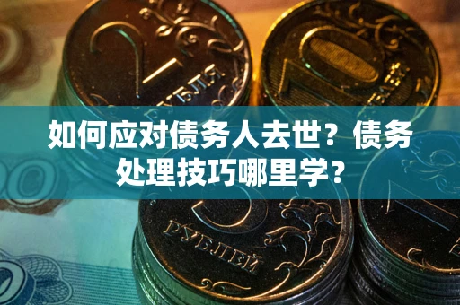 武汉如何应对债务人去世？债务处理技巧哪里学？