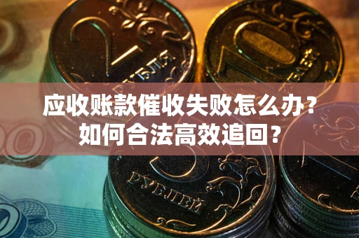 武汉应收账款催收失败怎么办？如何合法高效追回？