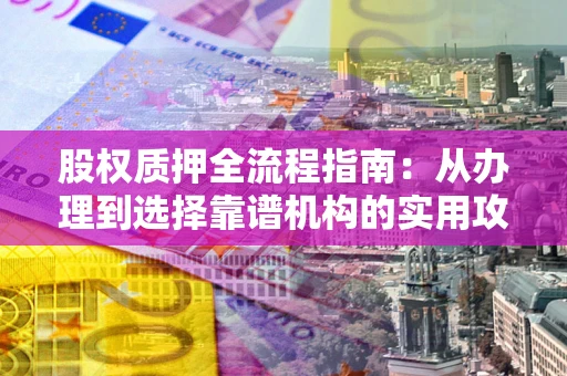 武汉股权质押全流程指南：从办理到选择靠谱机构的实用攻略