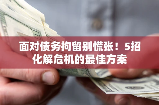 武汉面对债务拘留别慌张！5招化解危机的最佳方案