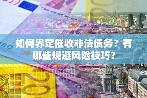 武汉如何界定催收非法债务？有哪些规避风险技巧？