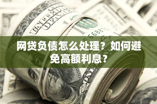 武汉网贷负债怎么处理？如何避免高额利息？