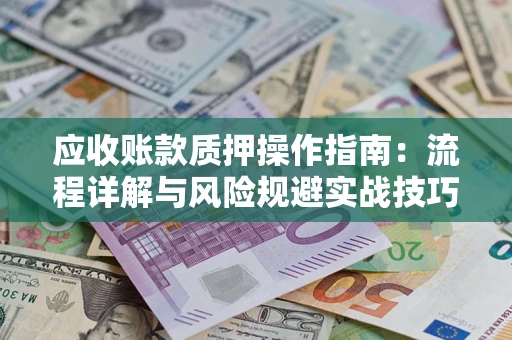 武汉应收账款质押操作指南:流程详解与风险规避实战技巧 武汉应收账款质押操作指南:流程详解与风险规避实战技巧