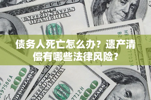 武汉债务人死亡怎么办？遗产清偿有哪些法律风险？