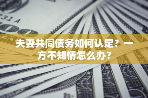 武汉夫妻共同债务如何认定？一方不知情怎么办？