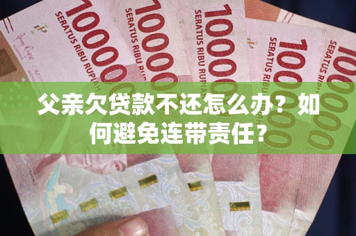 武汉父亲欠贷款不还怎么办？如何避免连带责任？