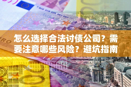 武汉怎么选择合法讨债公司？需要注意哪些风险？避坑指南来了！