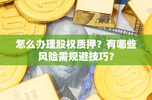 武汉怎么办理股权质押？有哪些风险需规避技巧？