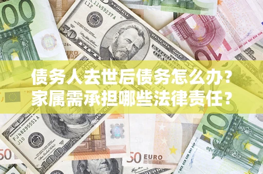 武汉债务人去世后债务怎么办？家属需承担哪些法律责任？