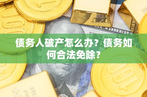 武汉债务人破产怎么办？债务如何合法免除？