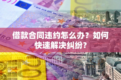 武汉借款合同违约怎么办？如何快速解决纠纷？