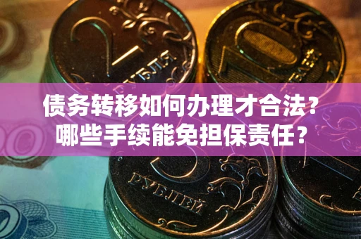 武汉债务转移如何办理才合法？哪些手续能免担保责任？