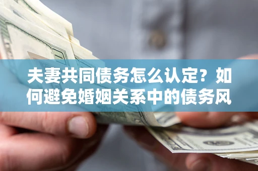 武汉夫妻共同债务怎么认定？如何避免婚姻关系中的债务风险？