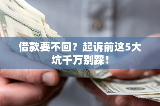 武汉借款要不回？起诉前这5大坑千万别踩！