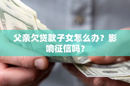 武汉父亲欠贷款子女怎么办？影响征信吗？