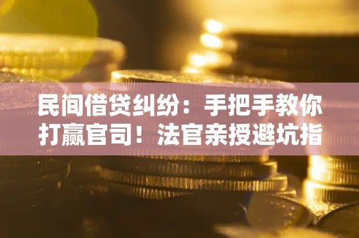 武汉民间借贷纠纷：手把手教你打赢官司！法官亲授避坑指南