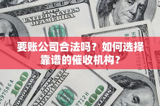 武汉要账公司合法吗？如何选择靠谱的催收机构？