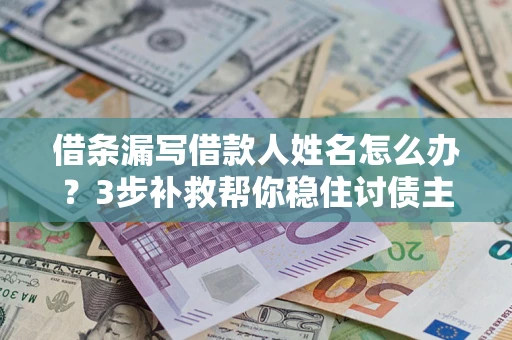 武汉借条漏写借款人姓名怎么办？3步补救帮你稳住讨债主动权