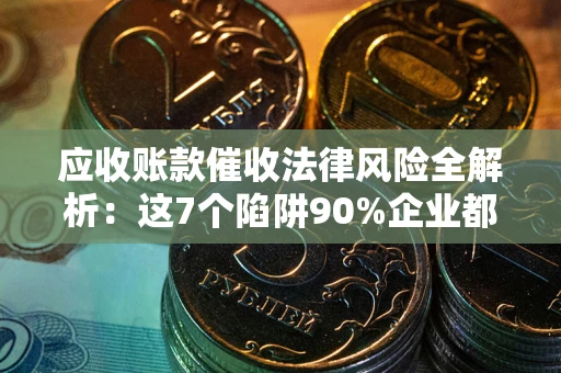 武汉应收账款催收法律风险全解析：这7个陷阱90%企业都踩过（含合规应对指南）
