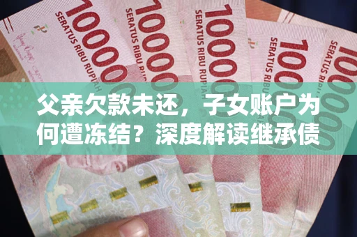 武汉父亲欠款未还，子女账户为何遭冻结？深度解读继承债务迷局