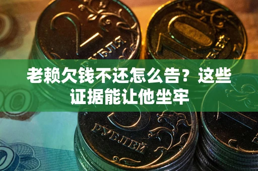 武汉老赖欠钱不还怎么告？这些证据能让他坐牢