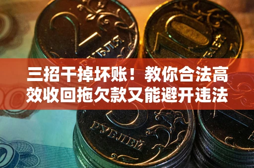 武汉三招干掉坏账！教你合法高效收回拖欠款又能避开违法雷区