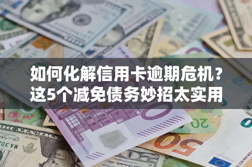 武汉如何化解信用卡逾期危机？这5个减免债务妙招太实用