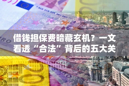 武汉借钱担保费暗藏玄机？一文看透“合法”背后的五大关键陷阱