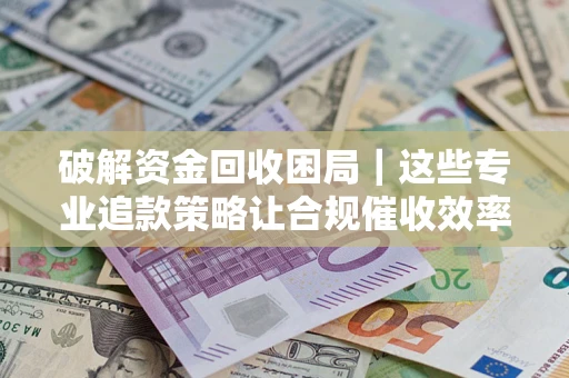 武汉破解资金回收困局｜这些专业追款策略让合规催收效率翻倍