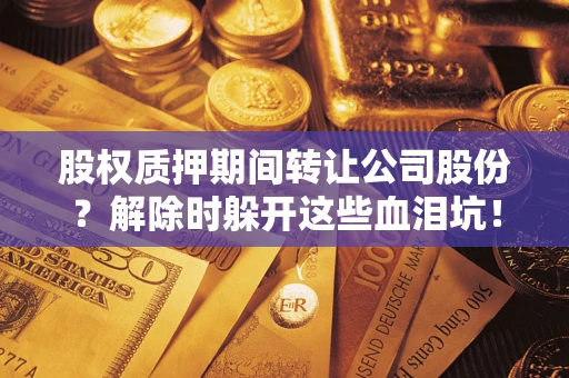 武汉股权质押期间转让公司股份？解除时躲开这些血泪坑！