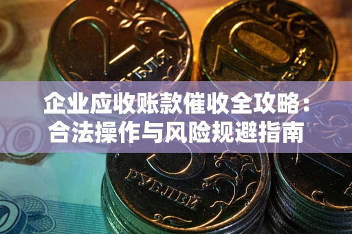 武汉企业应收账款催收全攻略：合法操作与风险规避指南