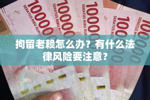 武汉拘留老赖怎么办？有什么法律风险要注意？