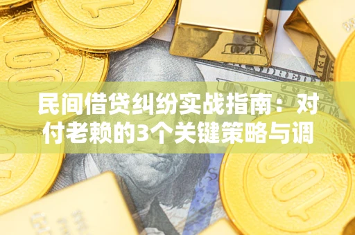 武汉民间借贷纠纷实战指南：对付老赖的3个关键策略与调解盲区解析