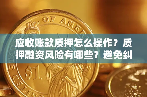 武汉应收账款质押怎么操作？质押融资风险有哪些？避免纠纷高效融资技巧