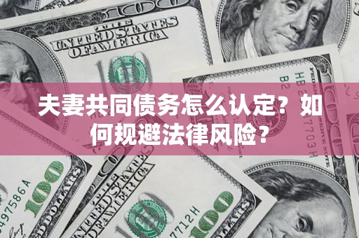 武汉夫妻共同债务怎么认定？如何规避法律风险？