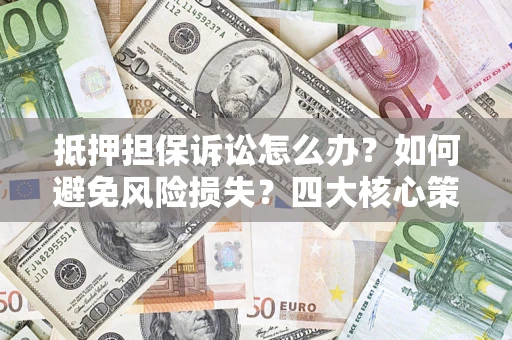 武汉抵押担保诉讼怎么办？如何避免风险损失？四大核心策略全解读
