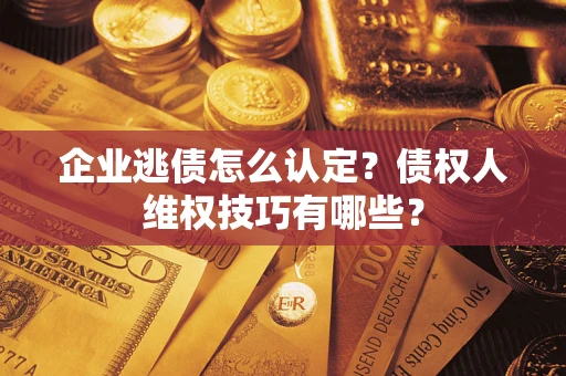 武汉企业逃债怎么认定？债权人维权技巧有哪些？