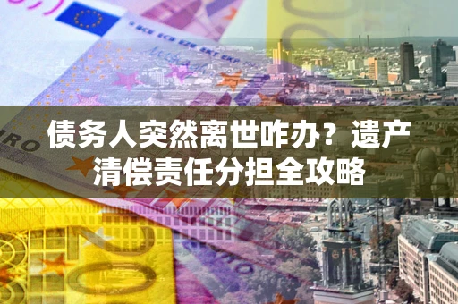武汉债务人突然离世咋办？遗产清偿责任分担全攻略