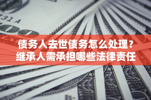 武汉债务人去世债务怎么处理？继承人需承担哪些法律责任？