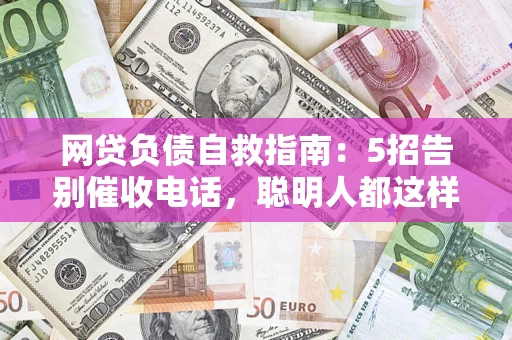 武汉网贷负债自救指南：5招告别催收电话，聪明人都这样做