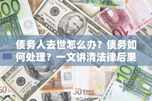武汉债务人去世怎么办？债务如何处理？一文讲清法律后果