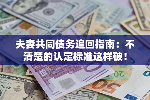 武汉夫妻共同债务追回指南：不清楚的认定标准这样破！