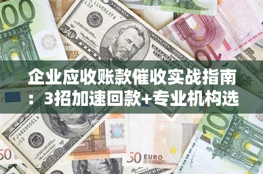 武汉企业应收账款催收实战指南：3招加速回款+专业机构选择避坑