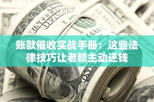 武汉账款催收实战手册：这些法律技巧让老赖主动还钱