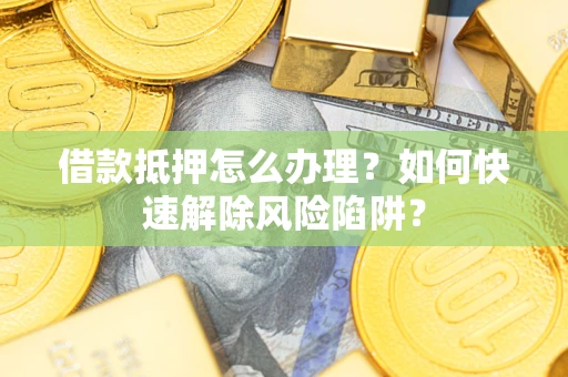 武汉借款抵押怎么办理？如何快速解除风险陷阱？