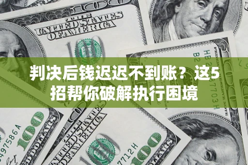 武汉判决后钱迟迟不到账？这5招帮你破解执行困境