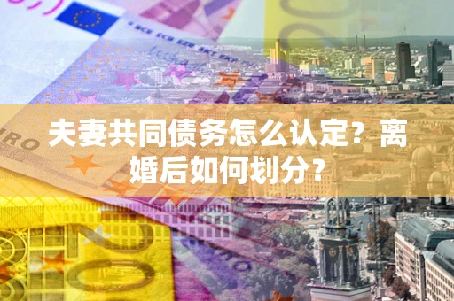 武汉夫妻共同债务怎么认定？离婚后如何划分？