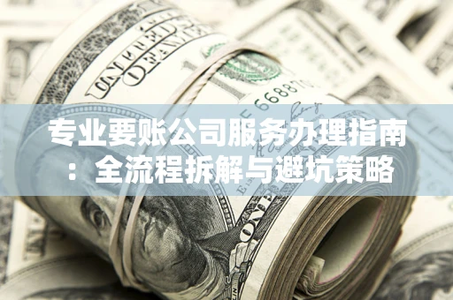武汉专业要账公司服务办理指南：全流程拆解与避坑策略